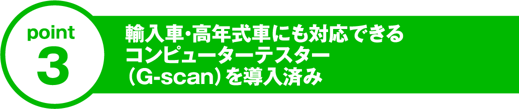 point3 輸入車・高年式車にも対応できるコンピューターテスター（G-scan）を導入済み